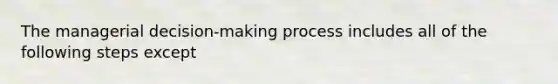 The managerial decision-making process includes all of the following steps except