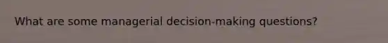 What are some managerial decision-making questions?