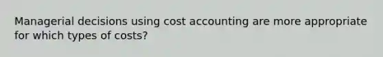 Managerial decisions using cost accounting are more appropriate for which types of costs?