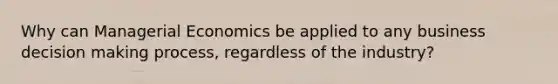 Why can Managerial Economics be applied to any business decision making process, regardless of the industry?