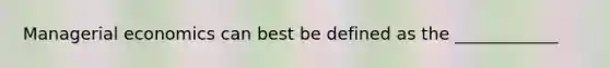 Managerial economics can best be defined as the ____________