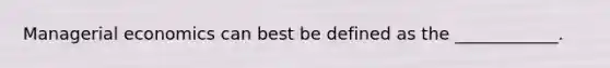 Managerial economics can best be defined as the ____________.