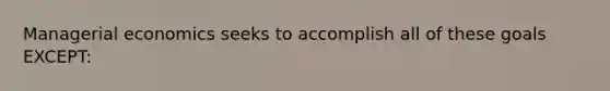 Managerial economics seeks to accomplish all of these goals EXCEPT: