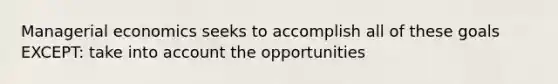 Managerial economics seeks to accomplish all of these goals EXCEPT: take into account the opportunities