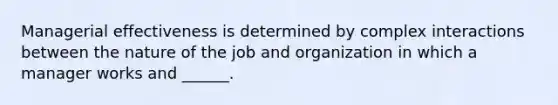 Managerial effectiveness is determined by complex interactions between the nature of the job and organization in which a manager works and ______.