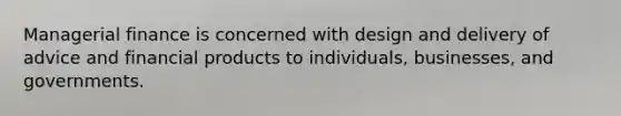 Managerial finance is concerned with design and delivery of advice and financial products to individuals, businesses, and governments.