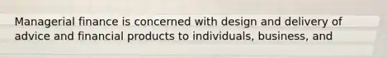 Managerial finance is concerned with design and delivery of advice and financial products to individuals, business, and