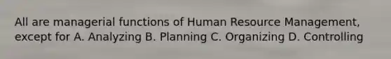 All are managerial functions of Human Resource Management, except for A. Analyzing B. Planning C. Organizing D. Controlling