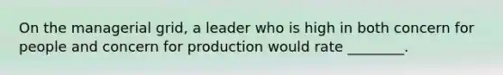 On the managerial grid, a leader who is high in both concern for people and concern for production would rate ________.