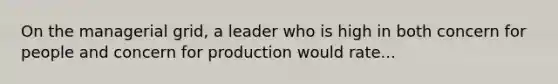 On the managerial grid, a leader who is high in both concern for people and concern for production would rate...