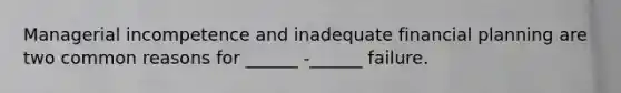Managerial incompetence and inadequate financial planning are two common reasons for ______ -______ failure.