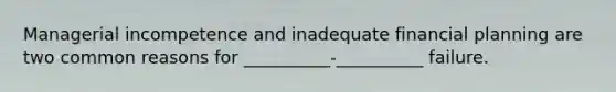 Managerial incompetence and inadequate financial planning are two common reasons for __________-__________ failure.