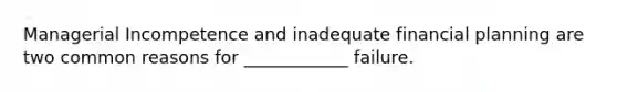 Managerial Incompetence and inadequate financial planning are two common reasons for ____________ failure.