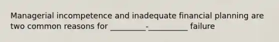 Managerial incompetence and inadequate financial planning are two common reasons for _________-__________ failure