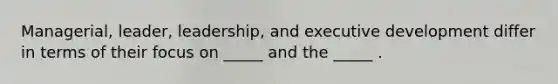 Managerial, leader, leadership, and executive development differ in terms of their focus on _____ and the _____ .