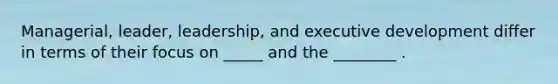 Managerial, leader, leadership, and executive development differ in terms of their focus on _____ and the ________ .