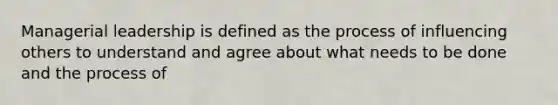 Managerial leadership is defined as the process of influencing others to understand and agree about what needs to be done and the process of
