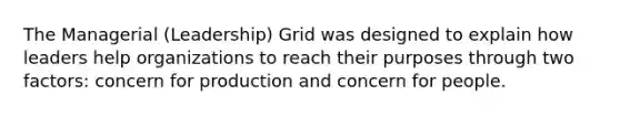 The Managerial (Leadership) Grid was designed to explain how leaders help organizations to reach their purposes through two factors: concern for production and concern for people.