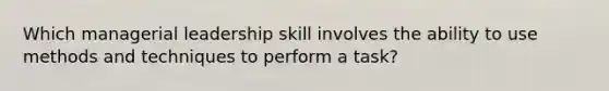 Which managerial leadership skill involves the ability to use methods and techniques to perform a task?