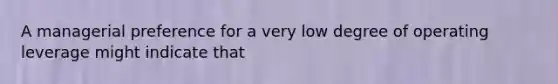 A managerial preference for a very low degree of operating leverage might indicate that