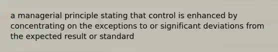 a managerial principle stating that control is enhanced by concentrating on the exceptions to or significant deviations from the expected result or standard