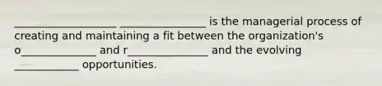 ___________________ ________________ is the managerial process of creating and maintaining a fit between the organization's o______________ and r_______________ and the evolving ____________ opportunities.