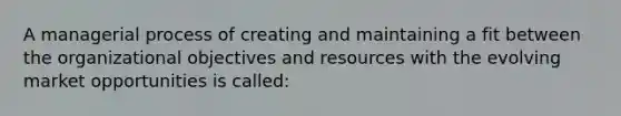 A managerial process of creating and maintaining a fit between the organizational objectives and resources with the evolving market opportunities is called: