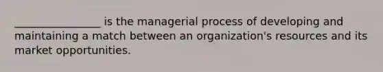 ________________ is the managerial process of developing and maintaining a match between an organization's resources and its market opportunities.