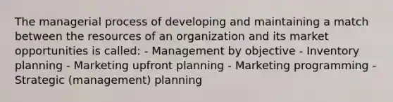 The managerial process of developing and maintaining a match between the resources of an organization and its market opportunities is called: - Management by objective - Inventory planning - Marketing upfront planning - Marketing programming - Strategic (management) planning