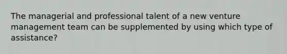 The managerial and professional talent of a new venture management team can be supplemented by using which type of assistance?