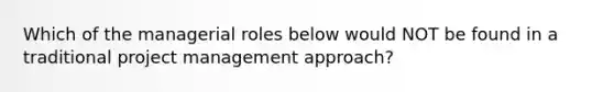 Which of the managerial roles below would NOT be found in a traditional project management approach?