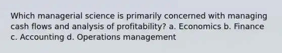 Which managerial science is primarily concerned with managing cash flows and analysis of profitability? a. Economics b. Finance c. Accounting d. Operations management