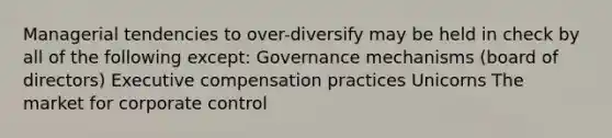 Managerial tendencies to over-diversify may be held in check by all of the following except: Governance mechanisms (board of directors) Executive compensation practices Unicorns The market for corporate control