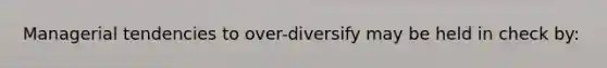 Managerial tendencies to over-diversify may be held in check by: