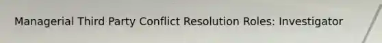 Managerial Third Party Conflict Resolution Roles: Investigator