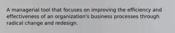 A managerial tool that focuses on improving the efficiency and effectiveness of an organization's business processes through radical change and redesign.