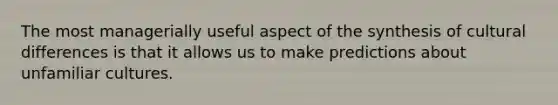 The most managerially useful aspect of the synthesis of cultural differences is that it allows us to make predictions about unfamiliar cultures.