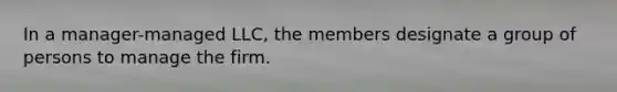 In a manager-managed LLC, the members designate a group of persons to manage the firm.