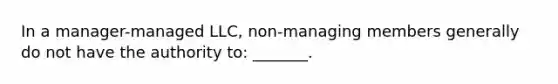 In a manager-managed LLC, non-managing members generally do not have the authority to: _______.