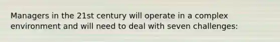 Managers in the 21st century will operate in a complex environment and will need to deal with seven challenges: