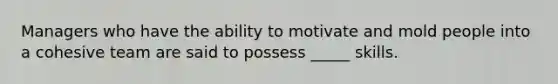 Managers who have the ability to motivate and mold people into a cohesive team are said to possess _____ skills.