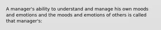 A manager's ability to understand and manage his own moods and emotions and the moods and emotions of others is called that manager's: