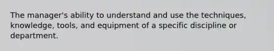 The manager's ability to understand and use the techniques, knowledge, tools, and equipment of a specific discipline or department.