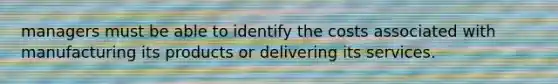 managers must be able to identify the costs associated with manufacturing its products or delivering its services.