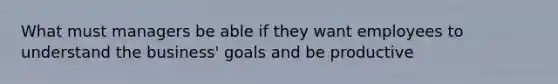 What must managers be able if they want employees to understand the business' goals and be productive
