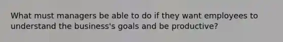 What must managers be able to do if they want employees to understand the business's goals and be productive?