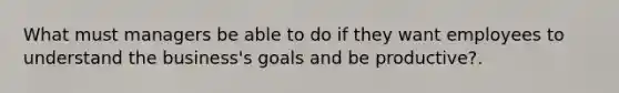 What must managers be able to do if they want employees to understand the business's goals and be productive?.