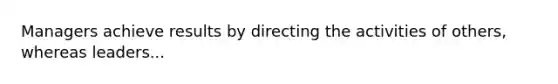 Managers achieve results by directing the activities of others, whereas leaders...