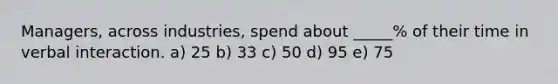 Managers, across industries, spend about _____% of their time in verbal interaction. a) 25 b) 33 c) 50 d) 95 e) 75