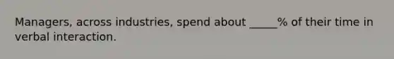 Managers, across industries, spend about _____% of their time in verbal interaction.